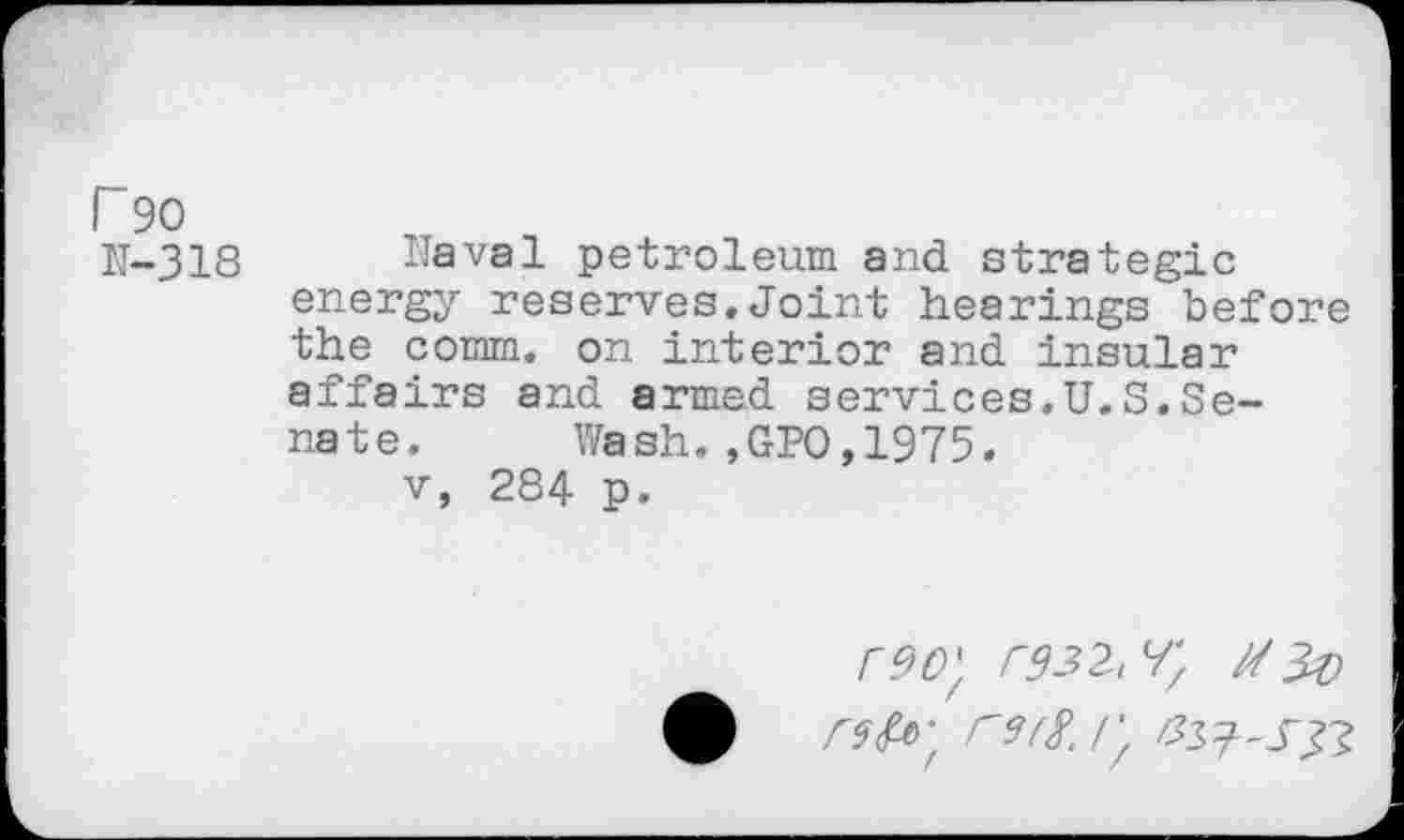 ﻿r 90
IT-318 Naval petroleum and strategic energy reserves.Joint hearings before the comm, on interior and insular affairs and armed services.U.S.Sena t e . Wa sh.,GPO,1975.
v, 284 p.
r90) r332,^ Ml#
0